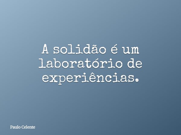 A solidão é um laboratório de experiências.... Frase de Paulo Celente.