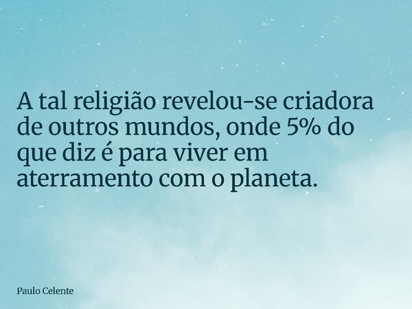 A tal religião revelou-se criadora de outros mundos, onde 5% do que diz é para viver em aterramento com o planeta.... Frase de Paulo Celente.