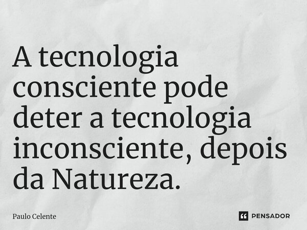 A tecnologia consciente pode deter a tecnologia inconsciente, depois da Natureza.... Frase de Paulo Celente.