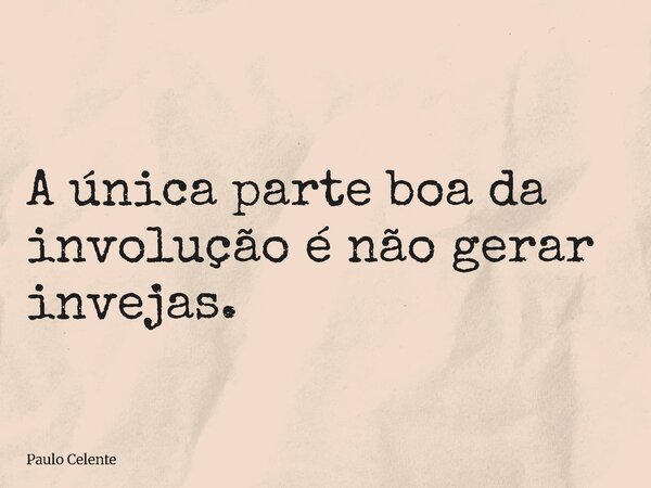 A única parte boa da involução é não gerar invejas.... Frase de Paulo Celente.