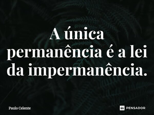 ⁠A única permanência é a lei da impermanência.... Frase de Paulo Celente.
