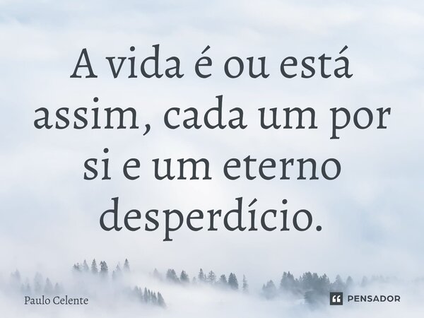 ⁠A vida é ou está assim, cada um por si e um eterno desperdício.... Frase de Paulo Celente.