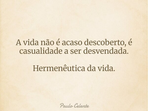 A vida não é acaso descoberto, é casualidade a ser desvendada. Hermenêutica da vida.... Frase de Paulo Celente.