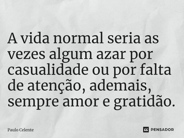 ⁠A vida normal seria as vezes algum azar por casualidade ou por falta de atenção, ademais, sempre amor e gratidão.... Frase de Paulo Celente.