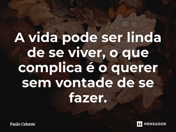 ⁠A vida pode ser linda de se viver, o que complica é o querer sem vontade de se fazer.... Frase de Paulo Celente.