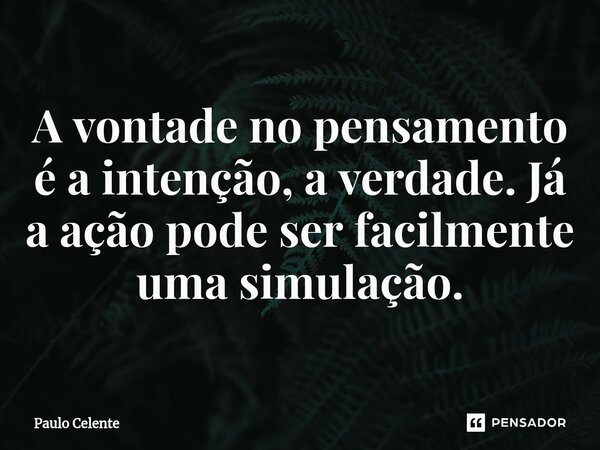 ⁠A vontade no pensamento é a intenção, a verdade. Já a ação pode ser facilmente uma simulação.... Frase de Paulo Celente.