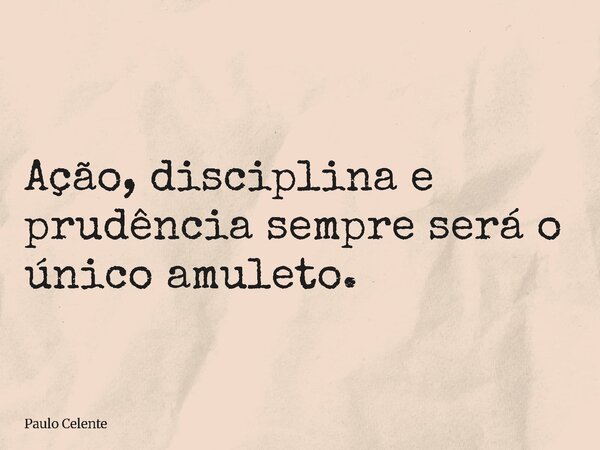 Ação, disciplina e prudência sempre será o único amuleto.... Frase de Paulo Celente.