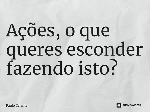 ⁠Ações, o que queres esconder fazendo isto?... Frase de Paulo Celente.