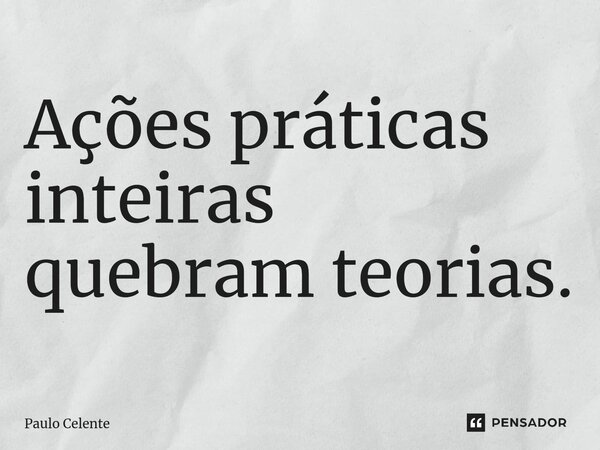 Ações práticas inteiras quebram teorias.... Frase de Paulo Celente.