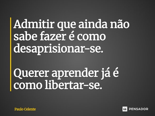 ⁠Admitir que ainda não sabe fazer é como desaprisionar-se. Querer aprender já é como libertar-se.... Frase de Paulo Celente.