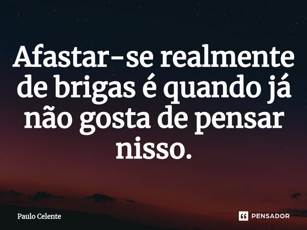 ⁠Afastar-se realmente de brigas é quando já não gosta de pensar nisso.... Frase de Paulo Celente.