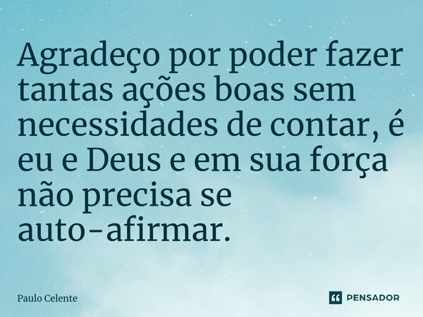 ⁠Agradeço por poder fazer tantas ações boas sem necessidades de contar, é eu e Deus e em sua força não precisa se auto-afirmar.... Frase de Paulo Celente.