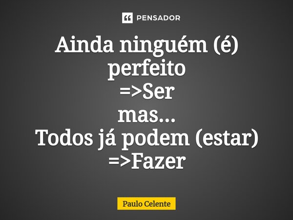 ⁠Ainda ninguém (é) perfeito =>Ser mas... Todos já podem (estar) =>Fazer... Frase de Paulo Celente.