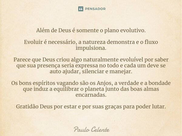 Além de Deus é somente o plano evolutivo. Evoluir é necessário, a natureza demonstra e o fluxo impulsiona. Parece que Deus criou algo naturalmente evoluível po... Frase de Paulo Celente.