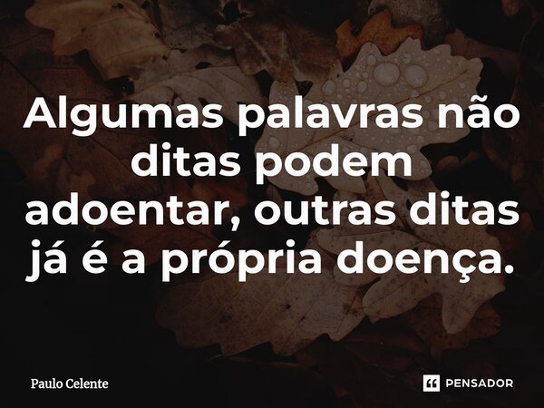 ⁠Algumas palavras não ditas podem adoentar, outras ditas já é a própria doença.... Frase de Paulo Celente.