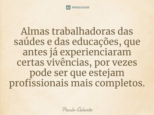 ⁠Almas trabalhadoras das saúdes e das educações, que antes já experienciaram certas vivências, por vezes pode ser que estejam profissionais mais completos.... Frase de Paulo Celente.