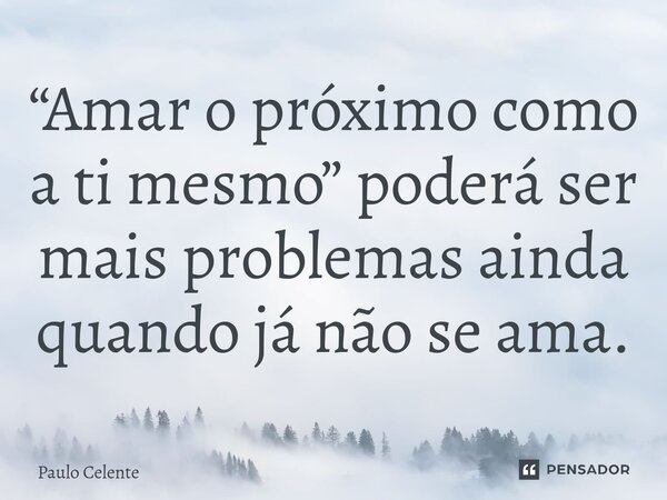 “Amar o próximo como a ti mesmo” poderá ser mais problemas ainda quando já não se ama.... Frase de Paulo Celente.