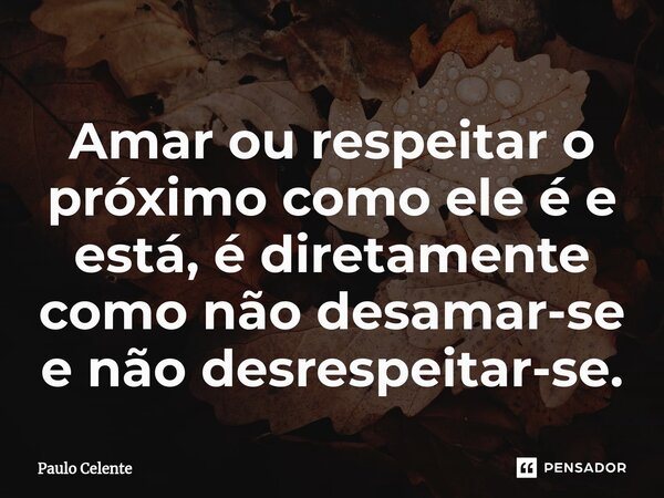 Amar ou respeitar o próximo como ele é e está, é diretamente como não desamar-se e não desrespeitar-se.⁠... Frase de Paulo Celente.