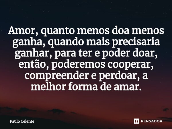 ⁠⁠Amor, quanto menos doa menos ganha, quando mais precisaria ganhar, para ter e poder doar, então, poderemos cooperar, compreender e perdoar, a melhor forma de ... Frase de Paulo Celente.