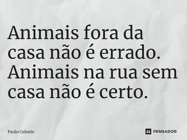 Animais fora da casa não é errado. Animais na rua sem casa não é certo.... Frase de Paulo Celente.