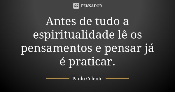 Antes de tudo a espiritualidade lê os pensamentos e pensar já é praticar.... Frase de Paulo Celente.