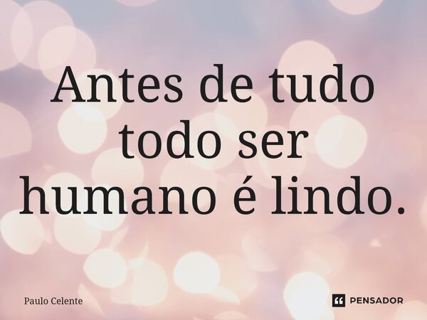 Antes de tudo todo ser humano é lindo.... Frase de Paulo Celente.
