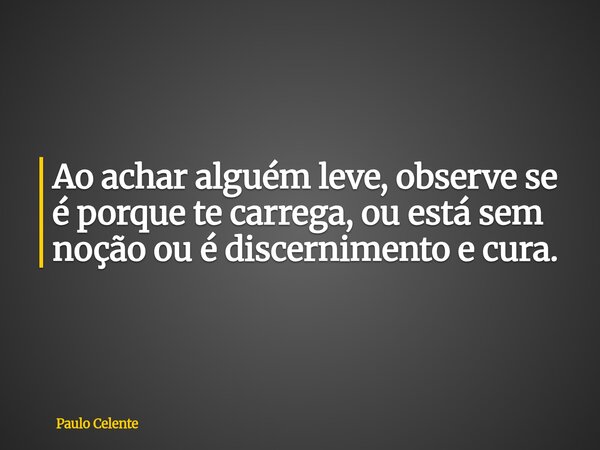 Ao achar alguém leve, observe se é porque te carrega, ou está sem noção ou é discernimento e cura.... Frase de Paulo Celente.