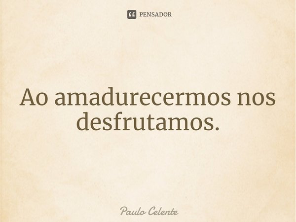 ⁠Ao amadurecermos nos desfrutamos.... Frase de Paulo Celente.