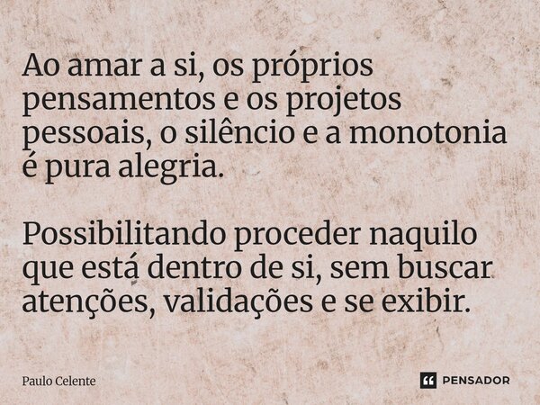 Ao amar a si, os próprios pensamentos e os projetos pessoais, o silêncio e a monotonia é pura alegria. Possibilitando proceder naquilo que está dentro de si,... Frase de Paulo Celente.