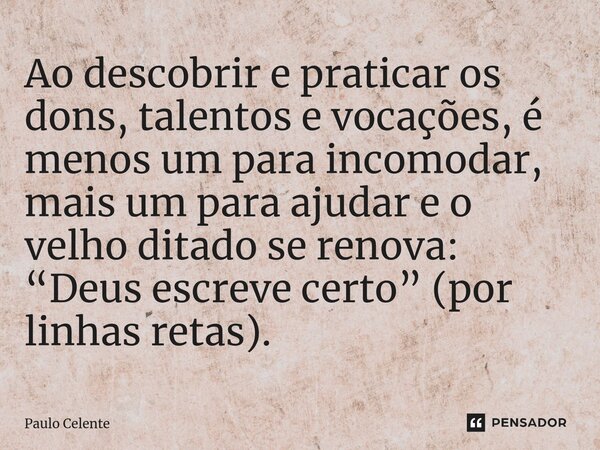 ⁠Ao descobrir e praticar os dons, talentos e vocações, é menos um para incomodar, mais um para ajudar e o velho ditado se renova: “Deus escreve certo” (por linh... Frase de Paulo Celente.
