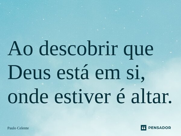Ao descobrir que Deus está em si, onde estiver é altar.... Frase de Paulo Celente.