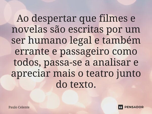 ⁠Ao despertar que filmes e novelas são escritas por um ser humano legal e também errante e passageiro como todos, passa-se a analisar e apreciar mais o teatro j... Frase de Paulo Celente.