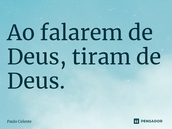 ⁠Ao falarem de Deus, tiram de Deus.... Frase de Paulo Celente.