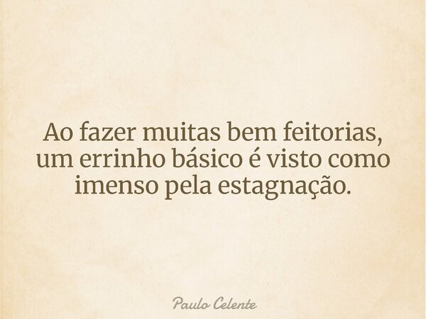 Ao fazer muitas bem feitorias, um errinho básico é visto como imenso pela estagnação.... Frase de Paulo Celente.