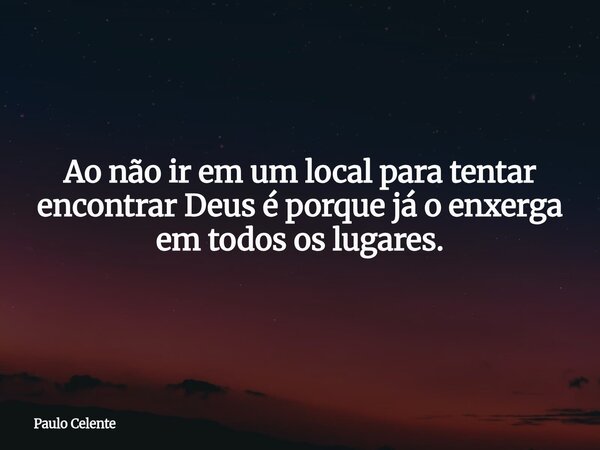 Ao não ir em um local para tentar encontrar Deus é porque já o enxerga em todos os lugares.... Frase de Paulo Celente.