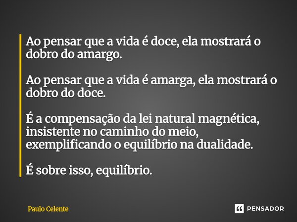 Ao pensar que a vida é doce, ela mostrará o dobro do amargo. Ao pensar que a vida é amarga, ela mostrará o dobro do doce. É a compensação da lei natural magnét... Frase de Paulo Celente.