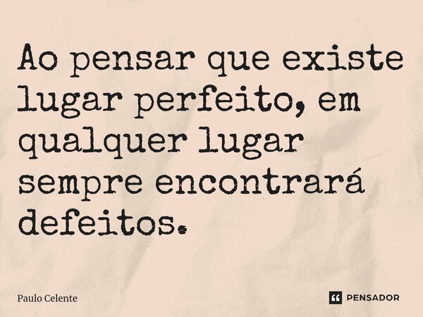 ⁠Ao pensar que existe lugar perfeito, em qualquer lugar sempre encontrará defeitos.... Frase de Paulo Celente.