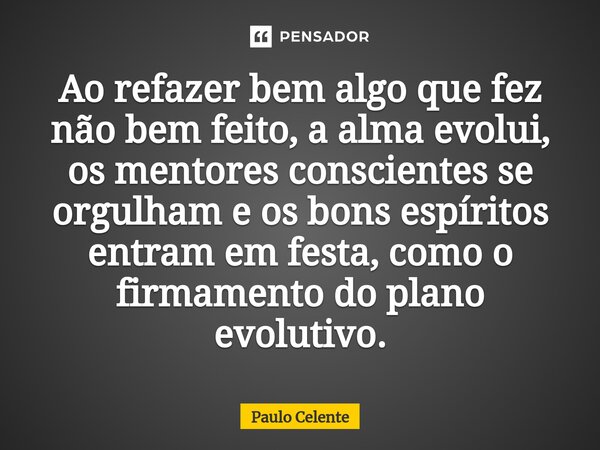 Ao refazer bem algo que fez não bem feito, a alma evolui, os mentores conscientes se orgulham e os bons espíritos entram em festa, como o firmamento do plano ev... Frase de Paulo Celente.