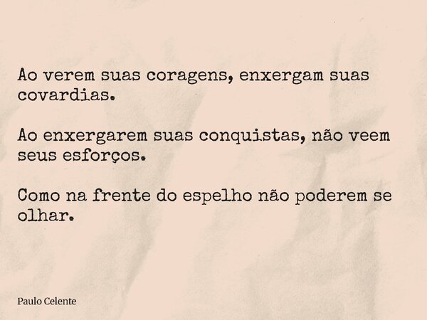 Ao verem suas coragens, enxergam suas covardias. Ao enxergarem suas conquistas, não veem seus esforços. Como na frente do espelho não poderem se olhar.... Frase de Paulo Celente.
