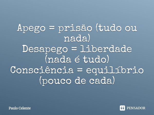 ⁠Apego = prisão (tudo ou nada)
Desapego = liberdade (nada é tudo)
Consciência = equilíbrio (pouco de cada)... Frase de Paulo Celente.