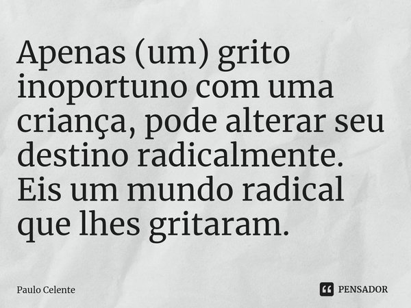 ⁠Apenas (um) grito inoportuno com uma criança, pode alterar seu destino radicalmente. Eis um mundo radical que lhes gritaram.... Frase de Paulo Celente.