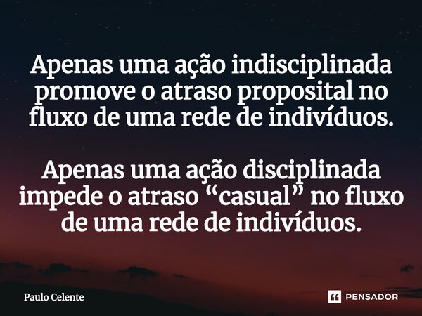 ⁠Apenas uma ação indisciplinada promove o atraso proposital no fluxo de uma rede de indivíduos. Apenas uma ação disciplinada impede o atraso “casual” no fluxo d... Frase de Paulo Celente.