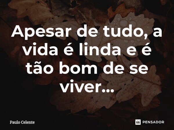 ⁠Apesar de tudo, a vida é linda e é tão bom de se viver...... Frase de Paulo Celente.
