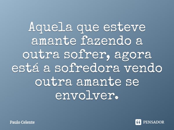 ⁠Aquela que esteve amante fazendo a outra sofrer, agora está a sofredora vendo outra amante se envolver.... Frase de Paulo Celente.
