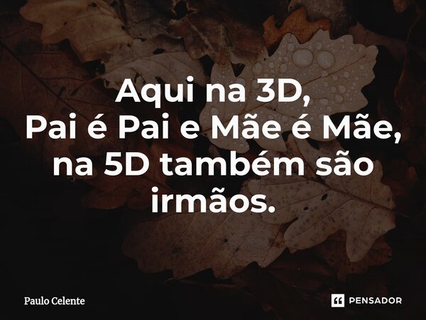 ⁠Aqui na 3D, Pai é Pai e Mãe é Mãe, na 5D também são irmãos.... Frase de Paulo Celente.
