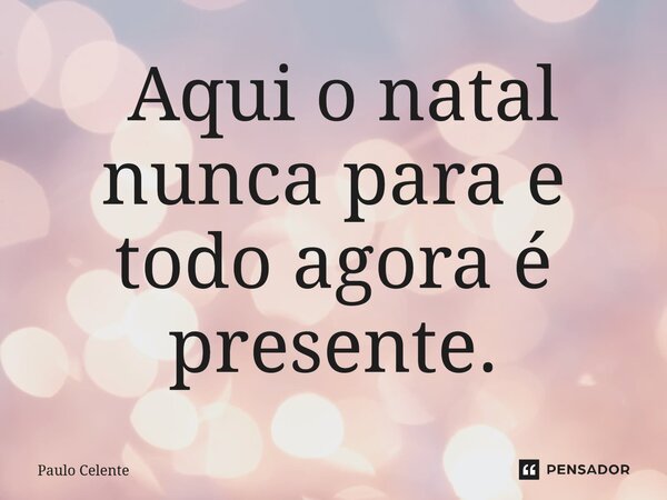 ⁠ Aqui o natal nunca para e todo agora é presente.... Frase de Paulo Celente.