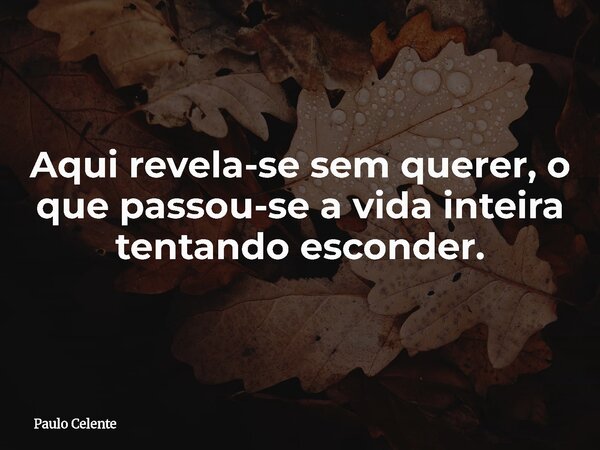 Aqui revela-se sem querer, o que passou-se a vida inteira tentando esconder.... Frase de Paulo Celente.