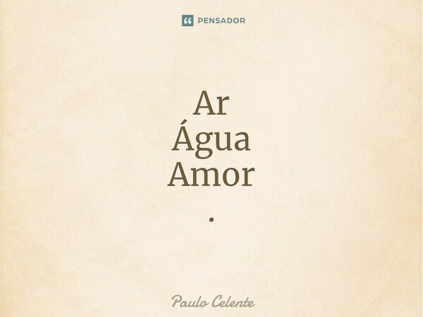 ⁠Ar Água Amor .... Frase de Paulo Celente.