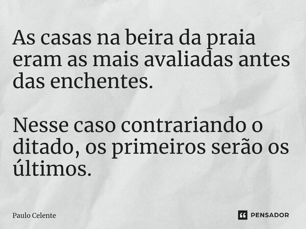 As casas na beira da praia eram as mais avaliadas antes das enchentes. Nesse caso contrariando o ditado, os primeiros serão os últimos.... Frase de Paulo Celente.