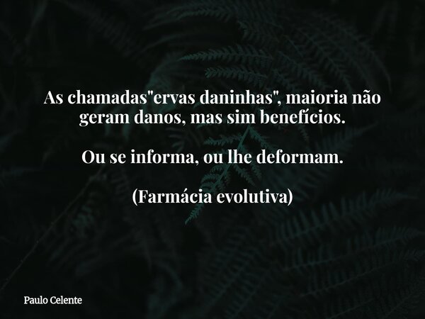 As chamadas "ervas daninhas", maioria não geram danos, mas sim benefícios. Ou se informa, ou lhe deformam. (Farmácia evolutiva)... Frase de Paulo Celente.